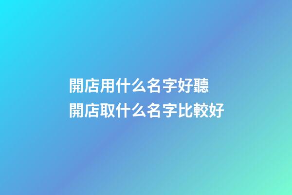開店用什么名字好聽 開店取什么名字比較好-第1張-店鋪起名-玄機派